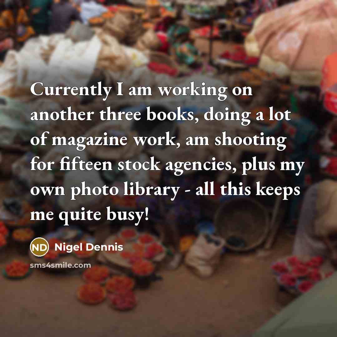 “Currently I am working on another three books, doing a lot of magazine work, am shooting for fifteen stock agencies, plus my own photo library - all this keeps me quite busy!” quote by Nigel Dennis