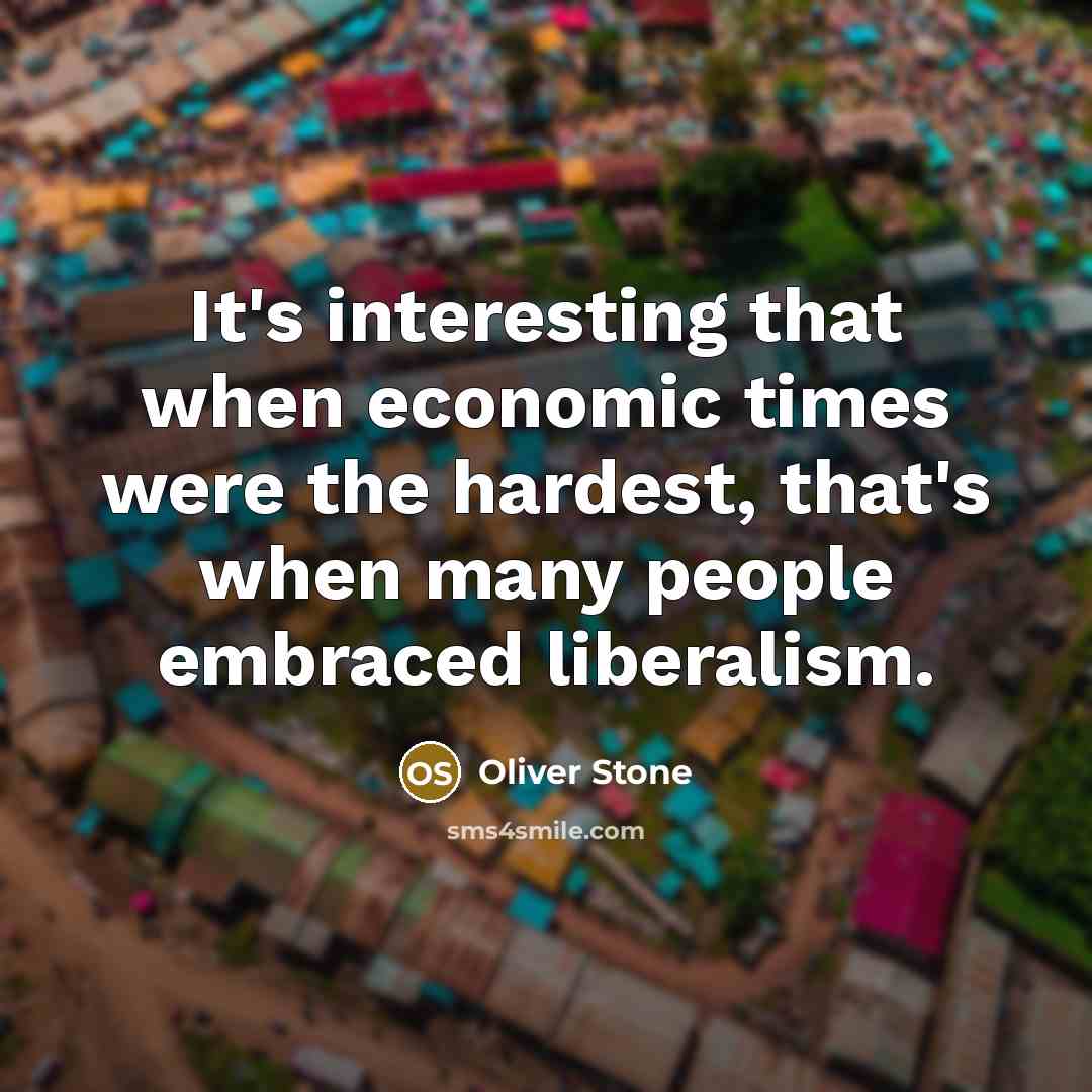 “It's interesting that when economic times were the hardest, that's when many people embraced liberalism.” quote by Oliver Stone