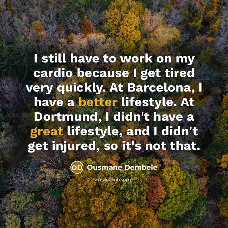 “I still have to work on my cardio because I get tired very quickly. At Barcelona, I have a better lifestyle. At Dortmund, I didn't have a great lifestyle, and I didn't get injured, so it's not that.” quote by Ousmane Dembele