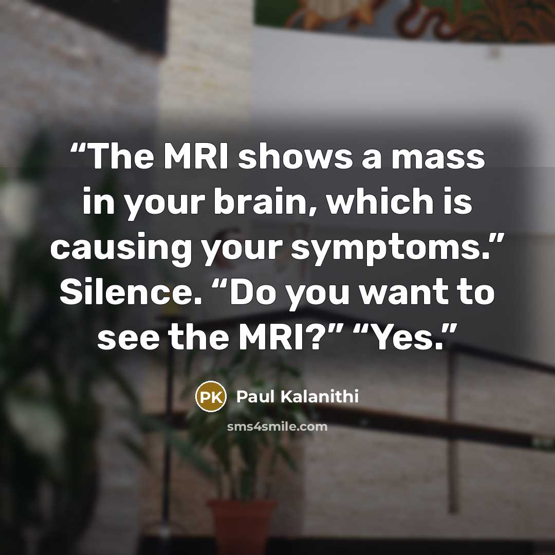 “The MRI shows a mass in your brain, which is causing your symptoms.” Silence. “Do you want to see the MRI?” “Yes.” quote by Paul Kalanithi