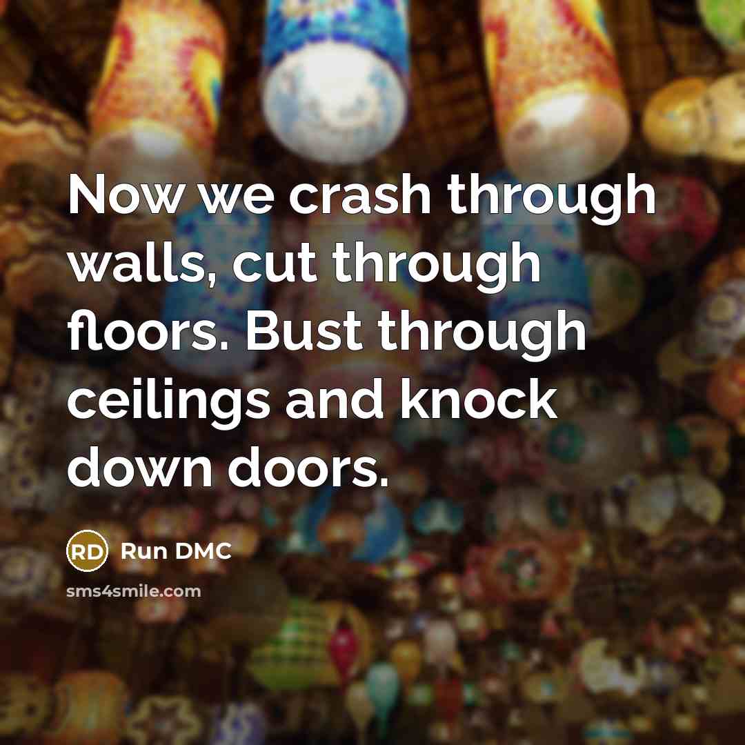 “Now we crash through walls, cut through floors. Bust through ceilings and knock down doors.” quote by Run DMC