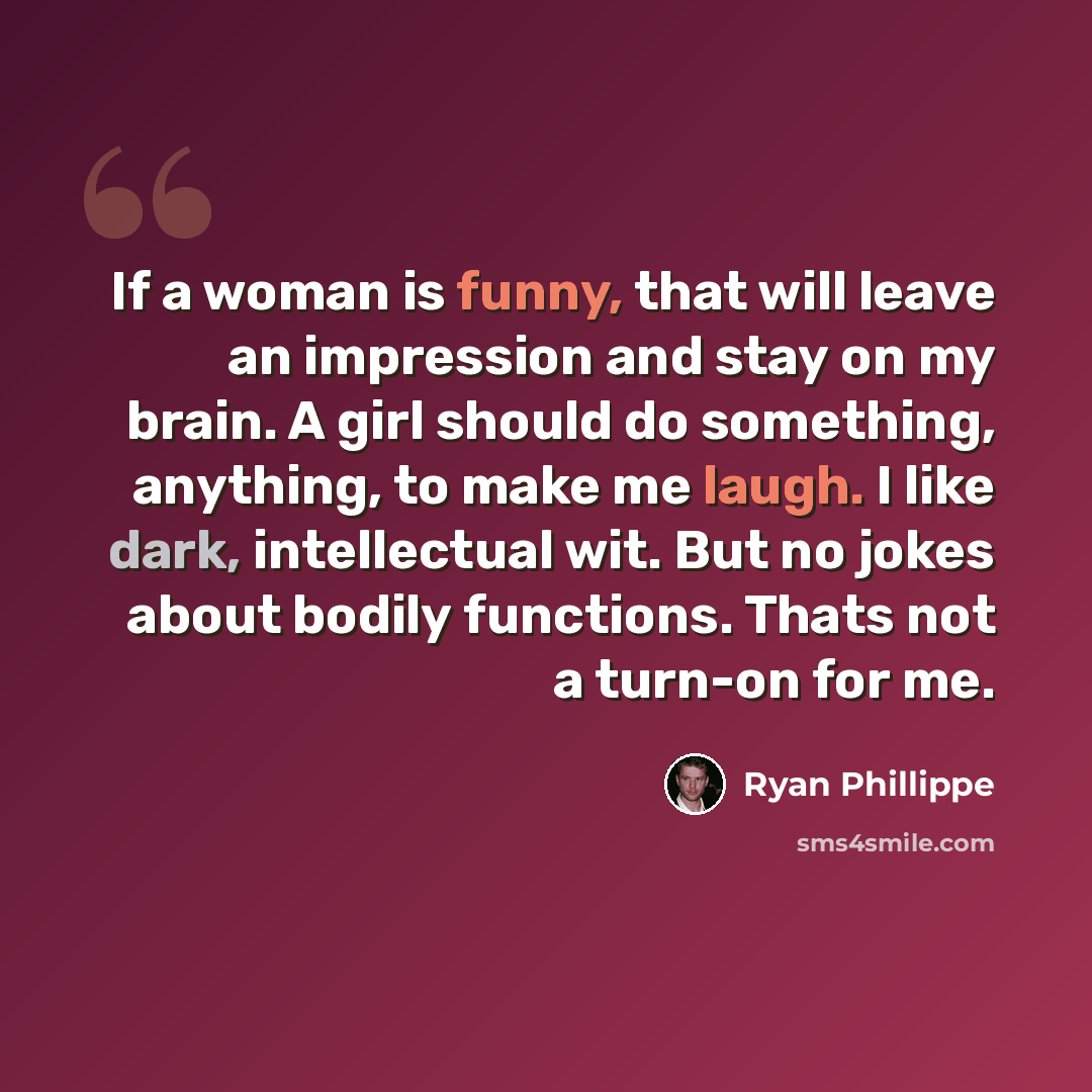 “If a woman is funny, that will leave an impression and stay on my brain. A girl should do something, anything, to make me laugh. I like dark, intellectual wit. But no jokes about bodily functions. Thats not a turn-on for me.” quote by Ryan Phillippe