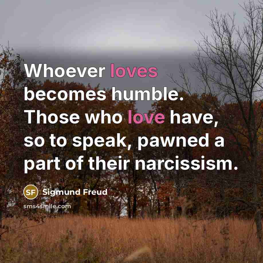 “Whoever loves becomes humble. Those who love have, so to speak, pawned a part of their narcissism.” quote by Sigmund Freud