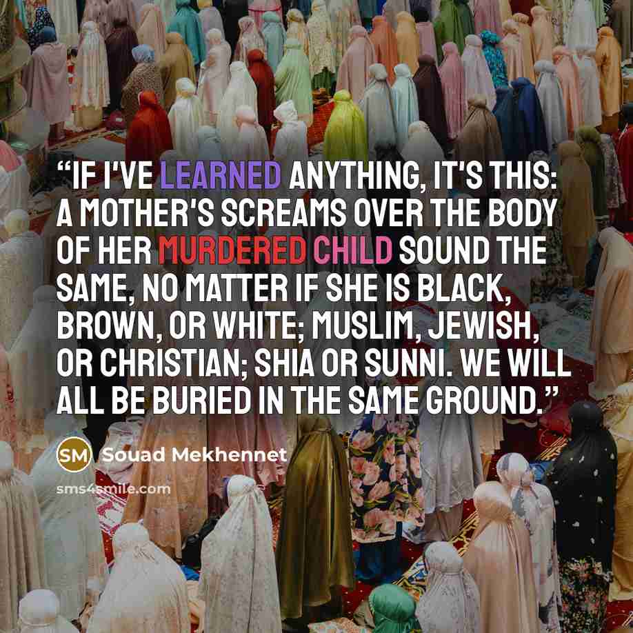 “If I've learned anything, it's this: a mother's screams over the body of her murdered child sound the same, no matter if she is black, brown, or white; Muslim, Jewish, or Christian; Shia or Sunni. We will all be buried in the same ground.” quote by Souad Mekhennet