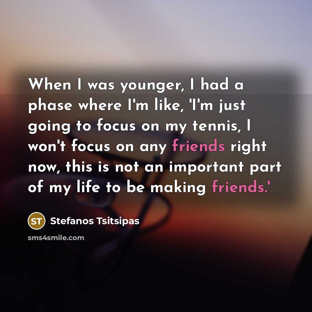 “When I was younger, I had a phase where I'm like, 'I'm just going to focus on my tennis, I won't focus on any friends right now, this is not an important part of my life to be making friends.'” quote by Stefanos Tsitsipas