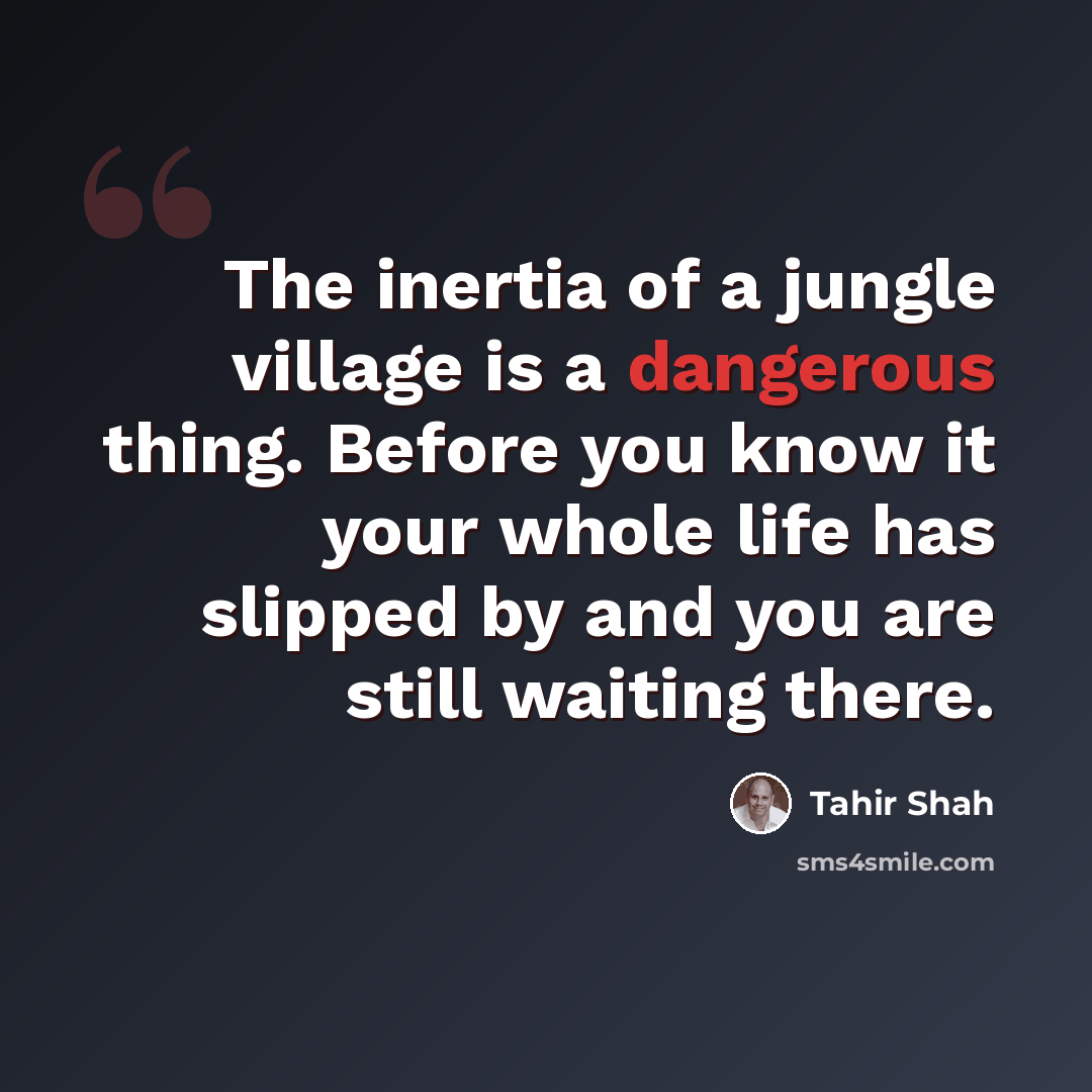 “The inertia of a jungle village is a dangerous thing. Before you know it your whole life has slipped by and you are still waiting there.” quote by Tahir Shah