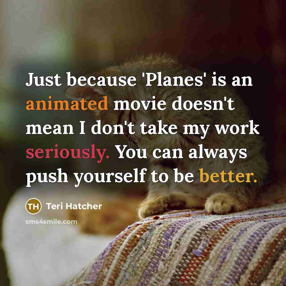 “Just because 'Planes' is an animated movie doesn't mean I don't take my work seriously. You can always push yourself to be better.” quote by Teri Hatcher