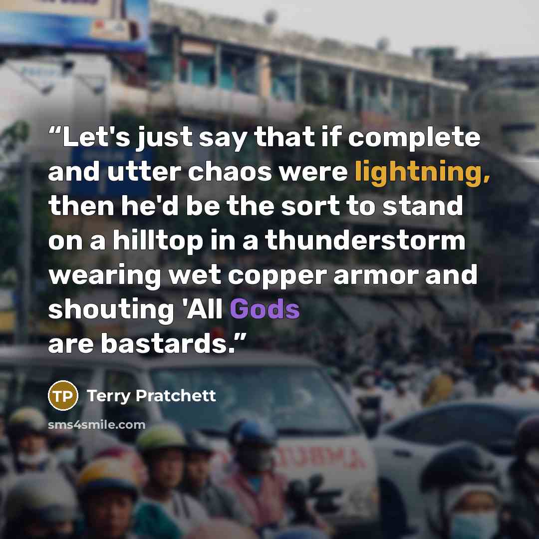 “Let's just say that if complete and utter chaos were lightning, then he'd be the sort to stand on a hilltop in a thunderstorm wearing wet copper armor and shouting 'All Gods are bastards.” quote by Terry Pratchett