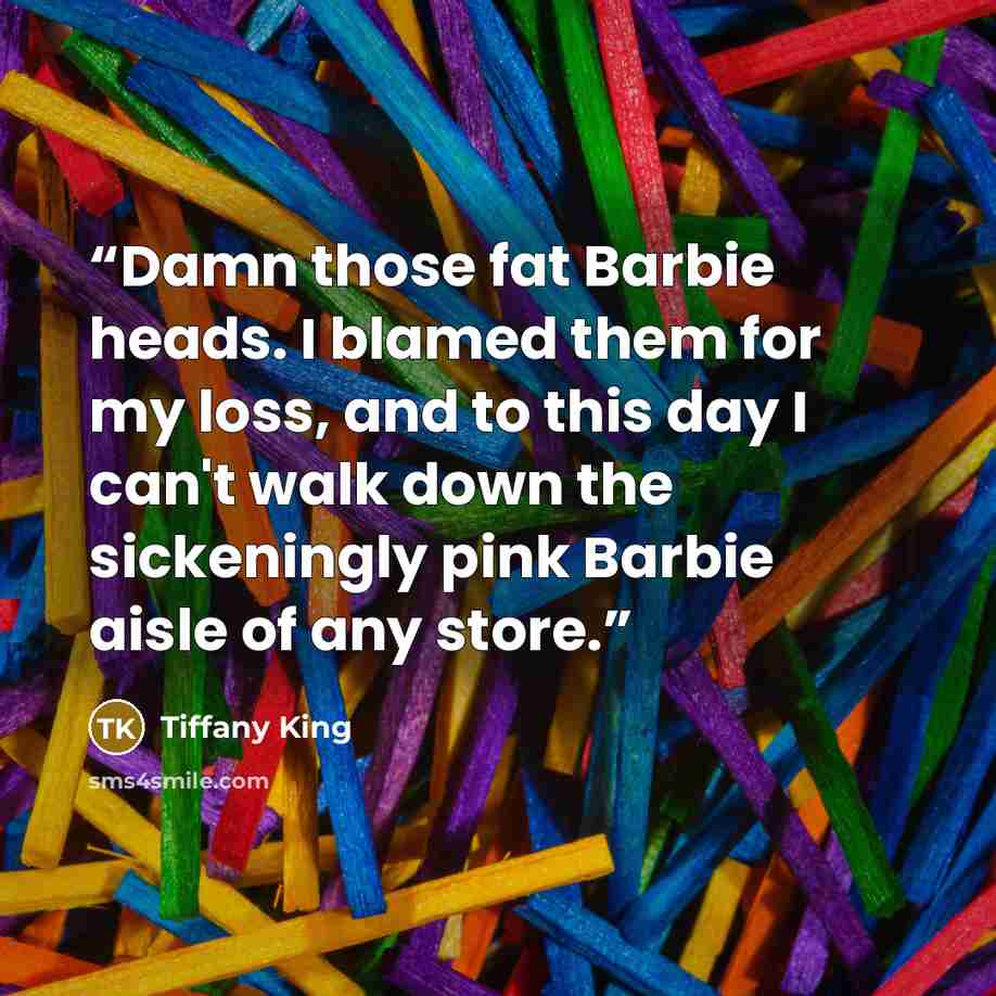 “Damn those fat Barbie heads. I blamed them for my loss, and to this day I can't walk down the sickeningly pink Barbie aisle of any store.” quote by Tiffany King