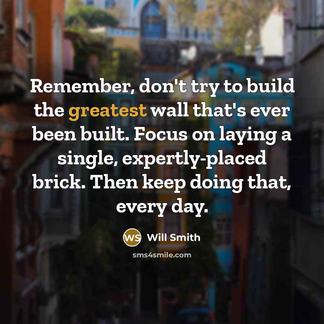 “Remember, don't try to build the greatest wall that's ever been built. Focus on laying a single, expertly-placed brick. Then keep doing that, every day.” quote by Will Smith