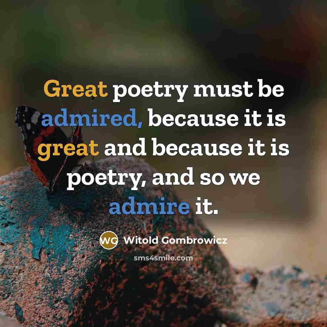 “Great poetry must be admired, because it is great and because it is poetry, and so we admire it.” quote by Witold Gombrowicz