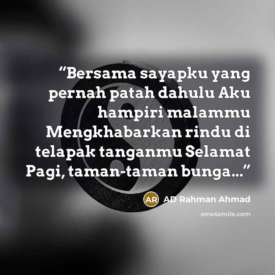 “Bersama sayapku yang pernah patah dahulu Aku hampiri malammu Mengkhabarkan rindu di telapak tanganmu Selamat Pagi, taman-taman bunga...” quote by AD Rahman Ahmad