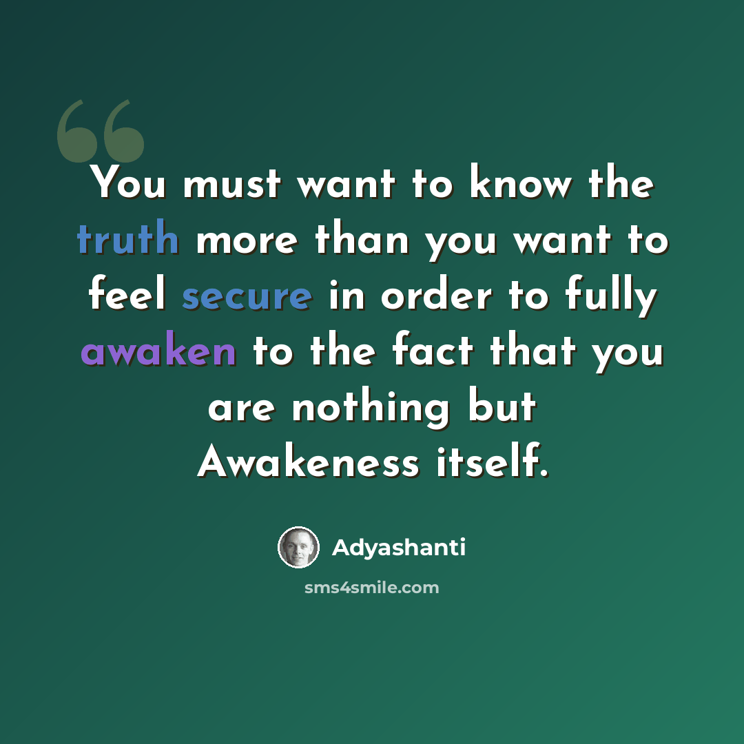 “You must want to know the truth more than you want to feel secure in order to fully awaken to the fact that you are nothing but Awakeness itself.” quote by Adyashanti