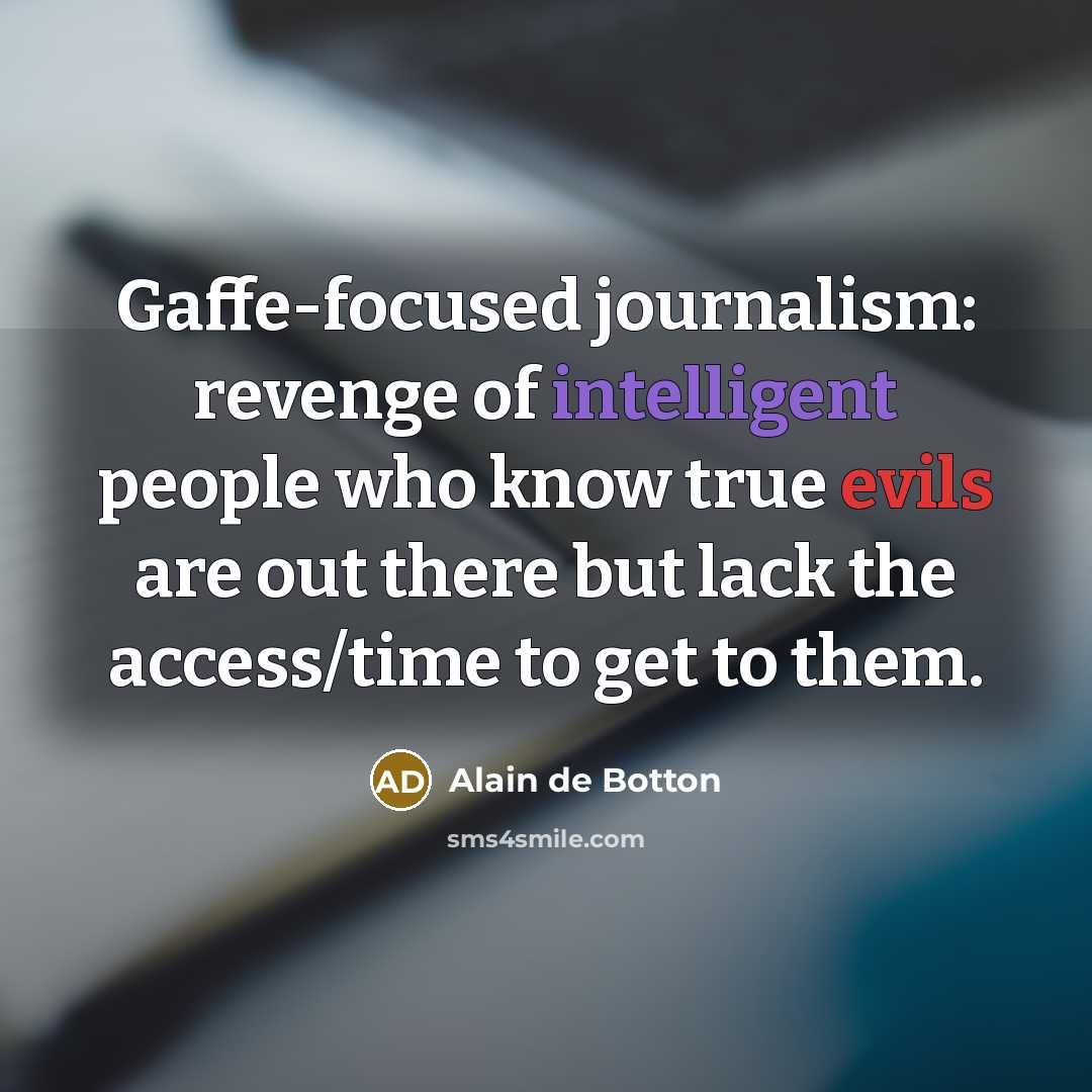 “Gaffe-focused journalism: revenge of intelligent people who know true evils are out there but lack the access/time to get to them.” quote by Alain de Botton