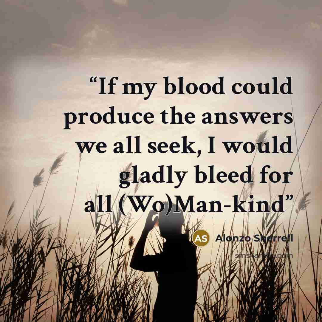 “If my blood could produce the answers we all seek, I would gladly bleed for all (Wo)Man-kind” quote by Alonzo Sherrell