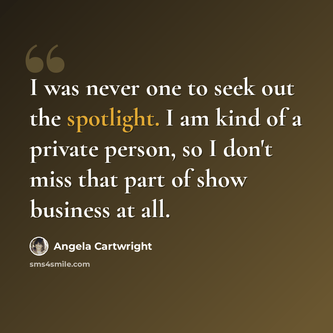 “I was never one to seek out the spotlight. I am kind of a private person, so I don't miss that part of show business at all.” quote by Angela Cartwright