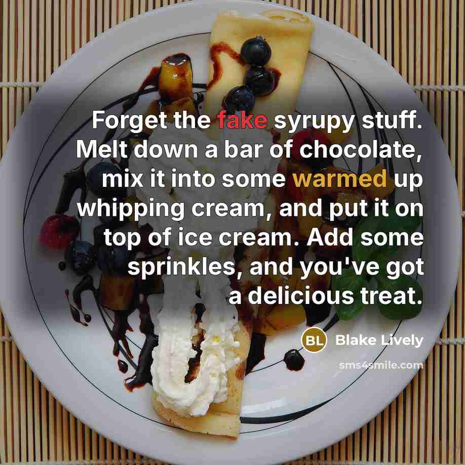 “Forget the fake syrupy stuff. Melt down a bar of chocolate, mix it into some warmed up whipping cream, and put it on top of ice cream. Add some sprinkles, and you've got a delicious treat.” quote by Blake Lively