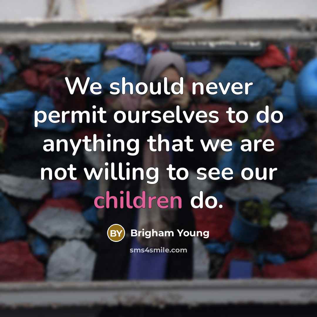 “We should never permit ourselves to do anything that we are not willing to see our children do.” quote by Brigham Young