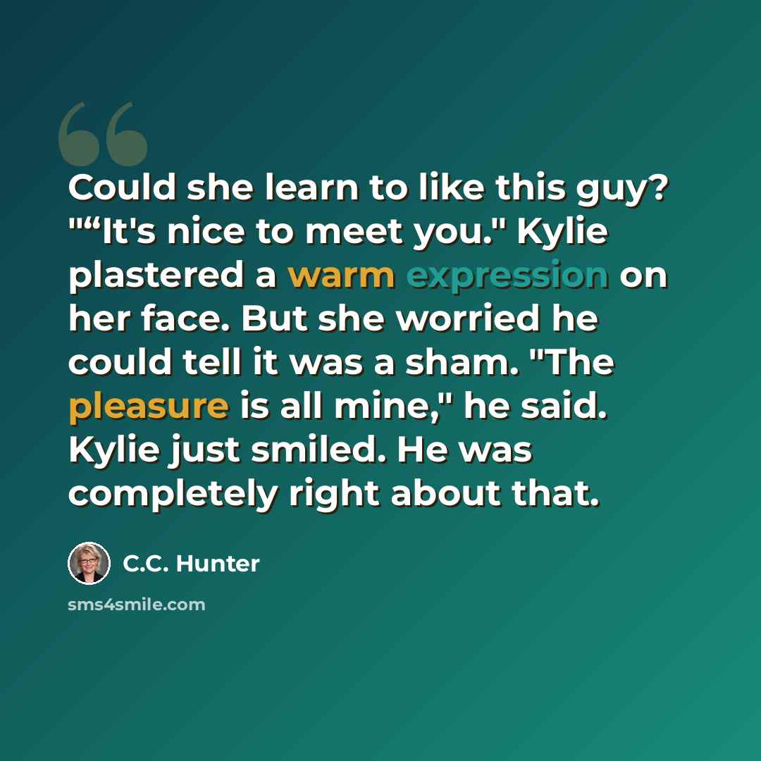 “Could she learn to like this guy? "“It's nice to meet you." Kylie plastered a warm expression on her face. But she worried he could tell it was a sham. "The pleasure is all mine," he said. Kylie just smiled. He was completely right about that.” quote by C.C. Hunter