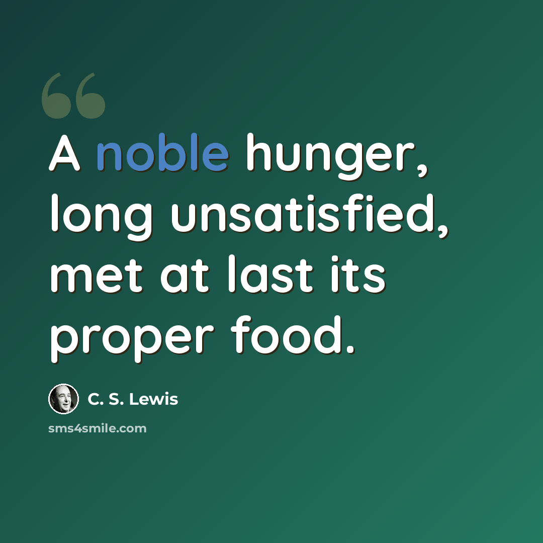 “A noble hunger, long unsatisfied, met at last its proper food.” quote by C. S. Lewis
