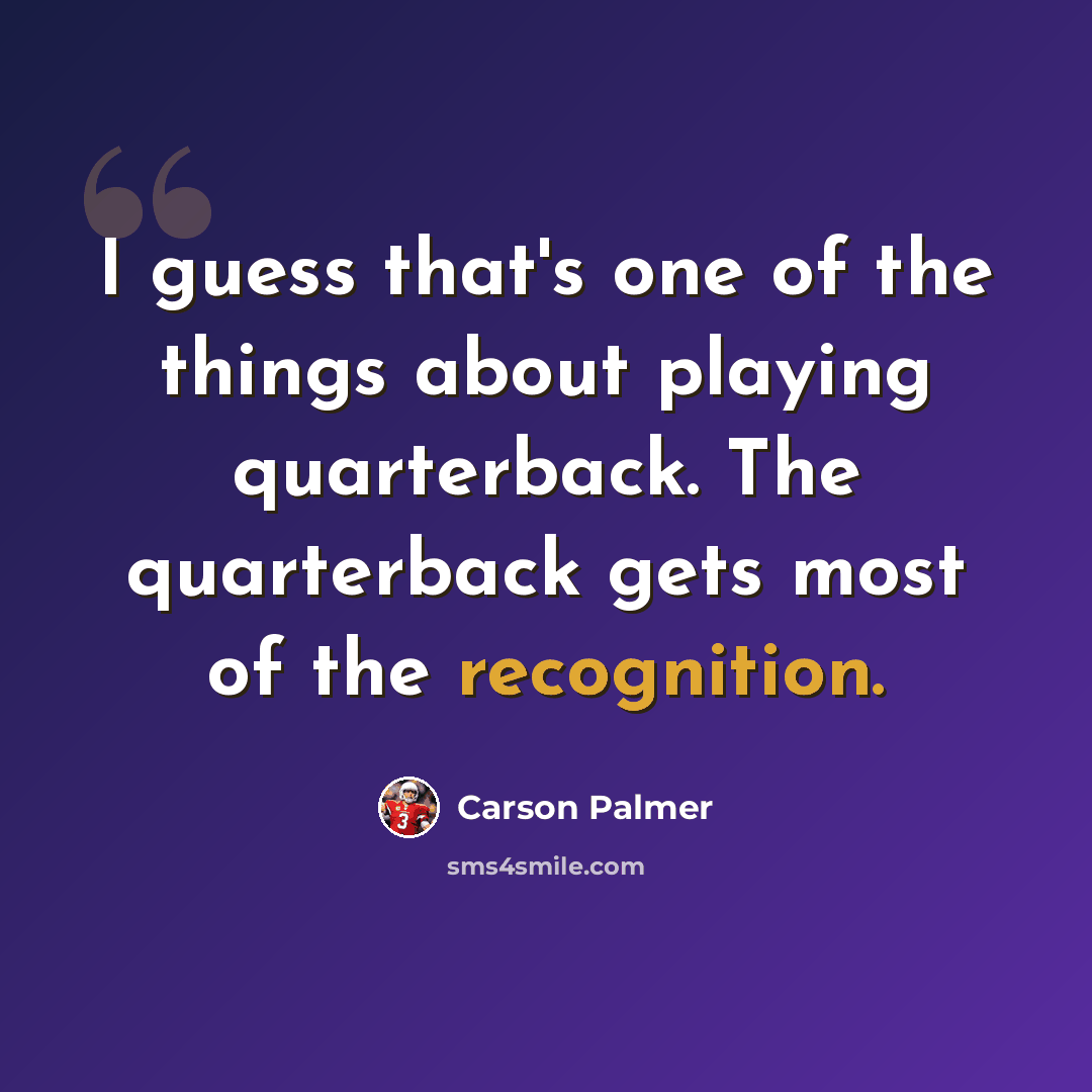“I guess that's one of the things about playing quarterback. The quarterback gets most of the recognition.” quote by Carson Palmer