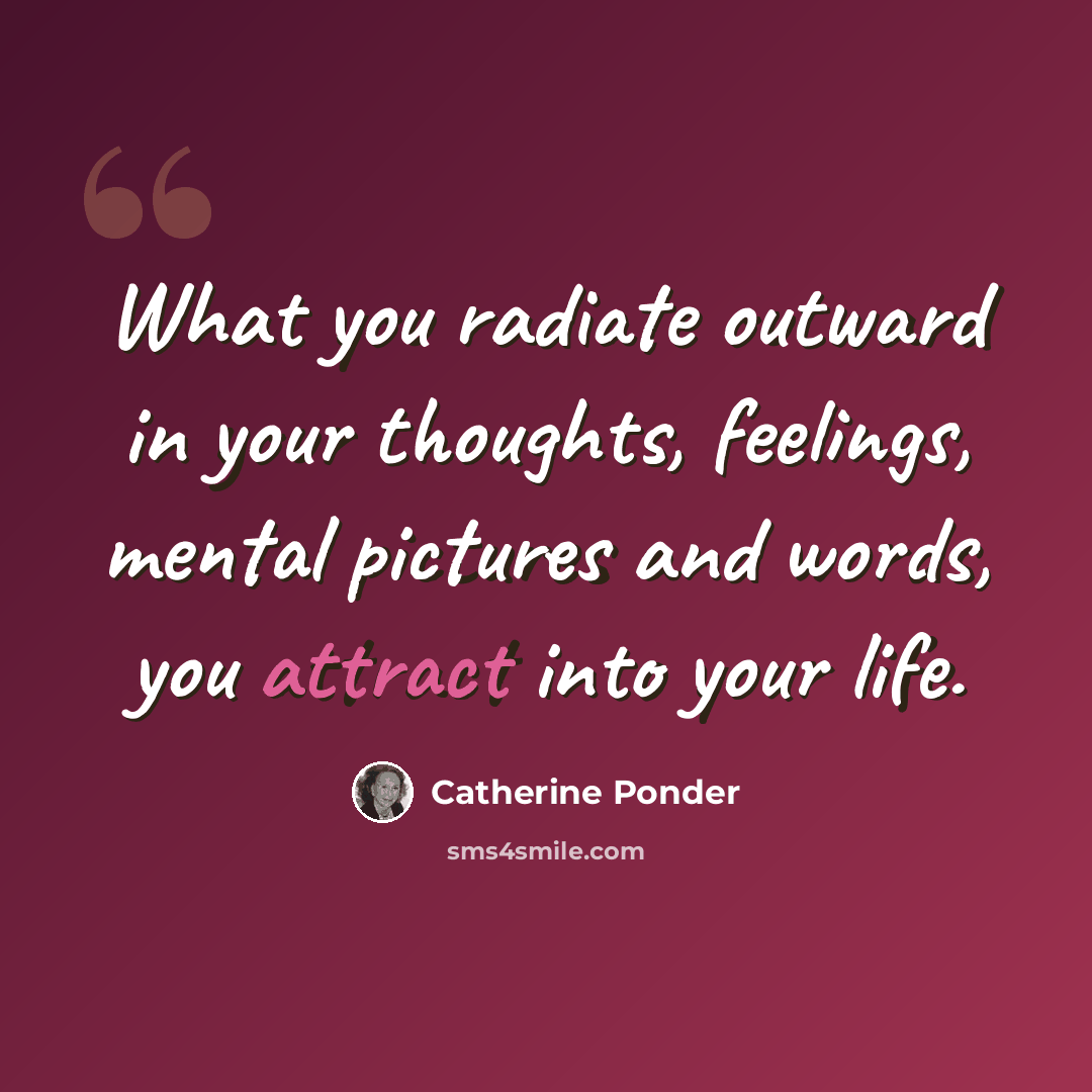 “What you radiate outward in your thoughts, feelings, mental pictures and words, you attract into your life.” quote by Catherine Ponder