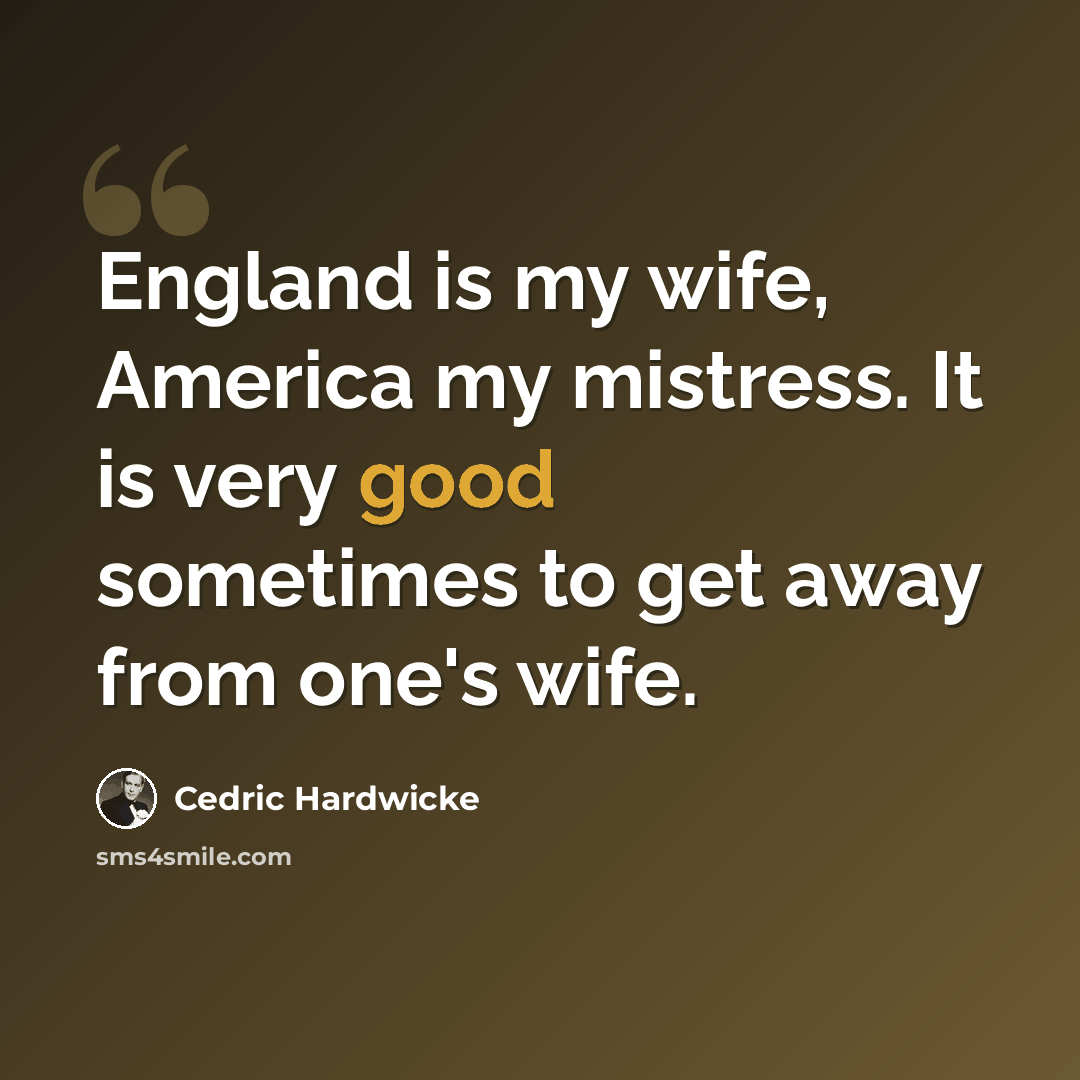 “England is my wife, America my mistress. It is very good sometimes to get away from one's wife.” quote by Cedric Hardwicke