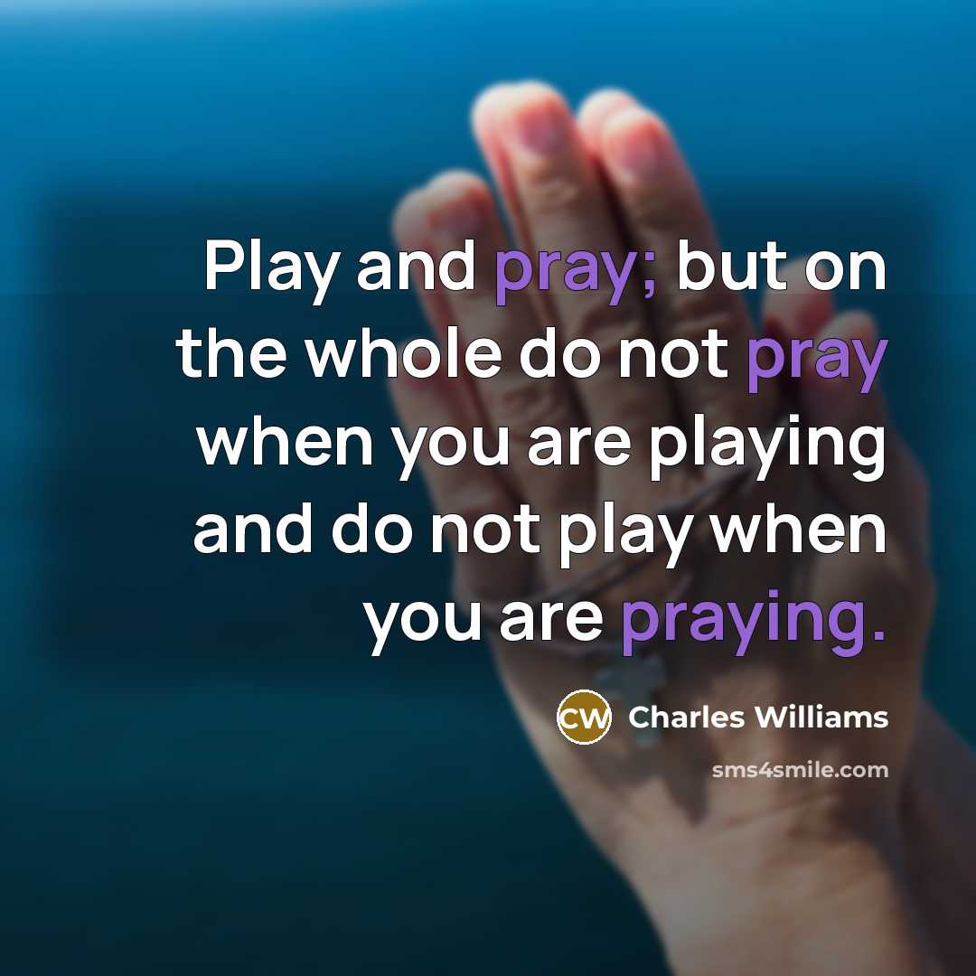 “Play and pray; but on the whole do not pray when you are playing and do not play when you are praying.” quote by Charles Williams