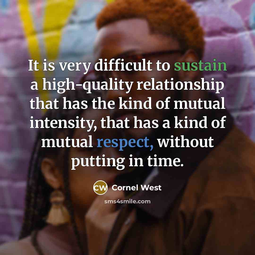 “It is very difficult to sustain a high-quality relationship that has the kind of mutual intensity, that has a kind of mutual respect, without putting in time.” quote by Cornel West