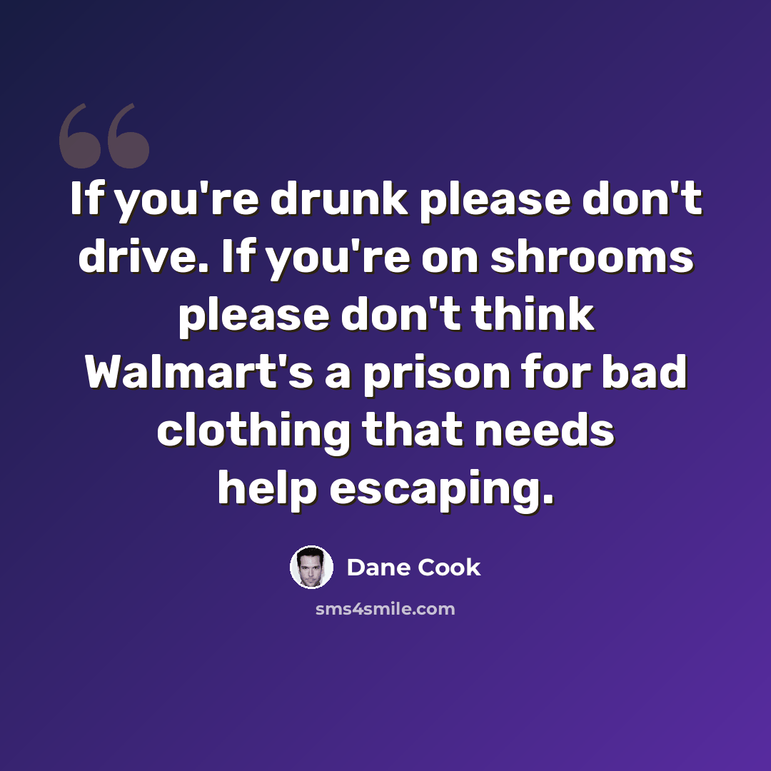 “If you're drunk please don't drive. If you're on shrooms please don't think Walmart's a prison for bad clothing that needs help escaping.” quote by Dane Cook