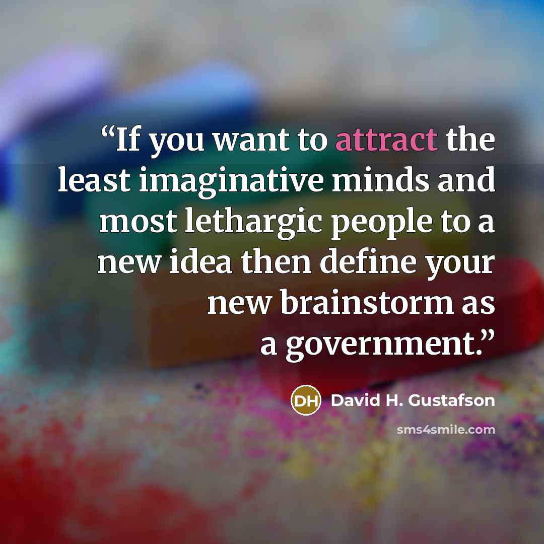 “If you want to attract the least imaginative minds and most lethargic people to a new idea then define your new brainstorm as a government.” quote by David H. Gustafson