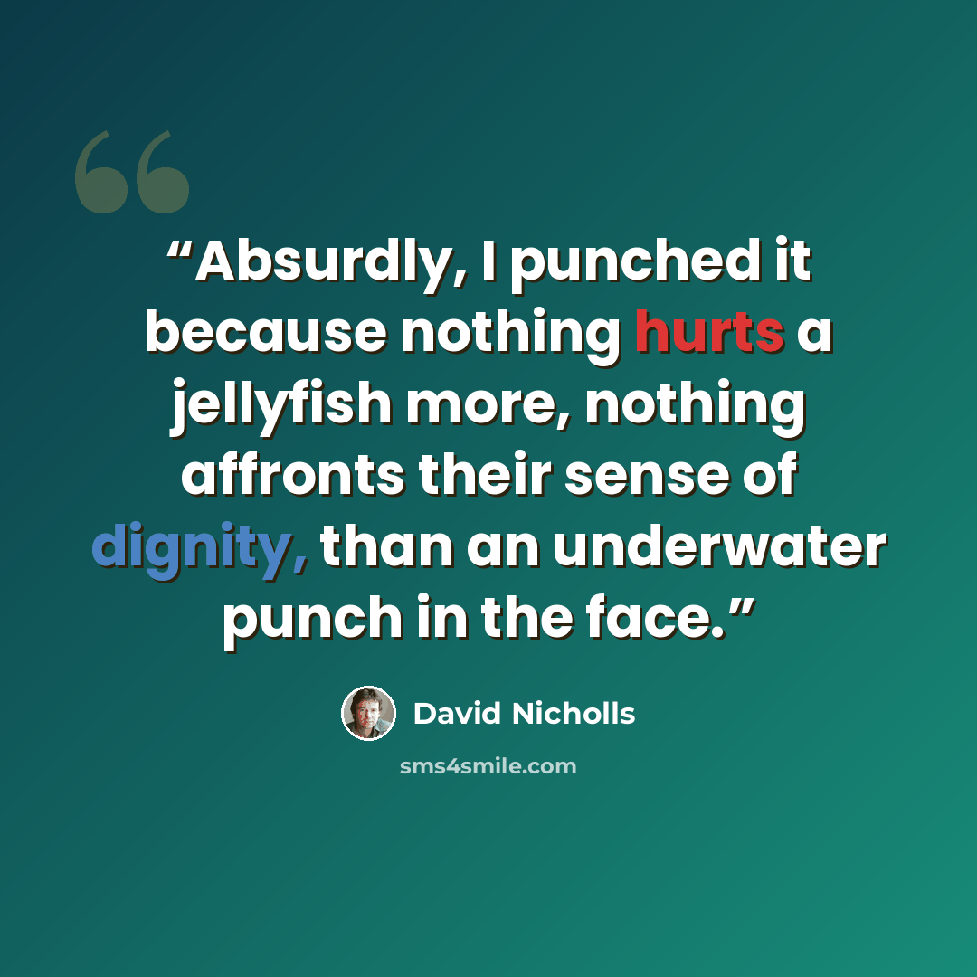 “Absurdly, I punched it because nothing hurts a jellyfish more, nothing affronts their sense of dignity, than an underwater punch in the face.” quote by David Nicholls