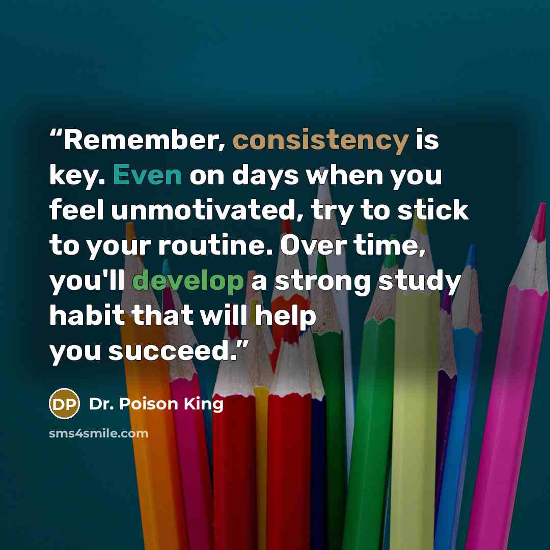 “Remember, consistency is key. Even on days when you feel unmotivated, try to stick to your routine. Over time, you'll develop a strong study habit that will help you succeed.” quote by Dr. Poison King