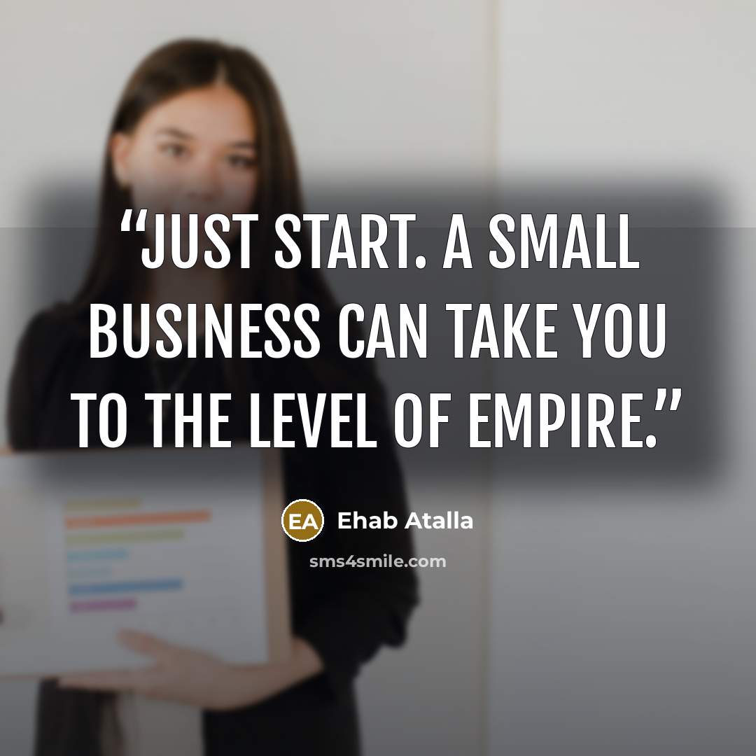 “Just start. A small business can take you to the level of empire.” quote by Ehab Atalla