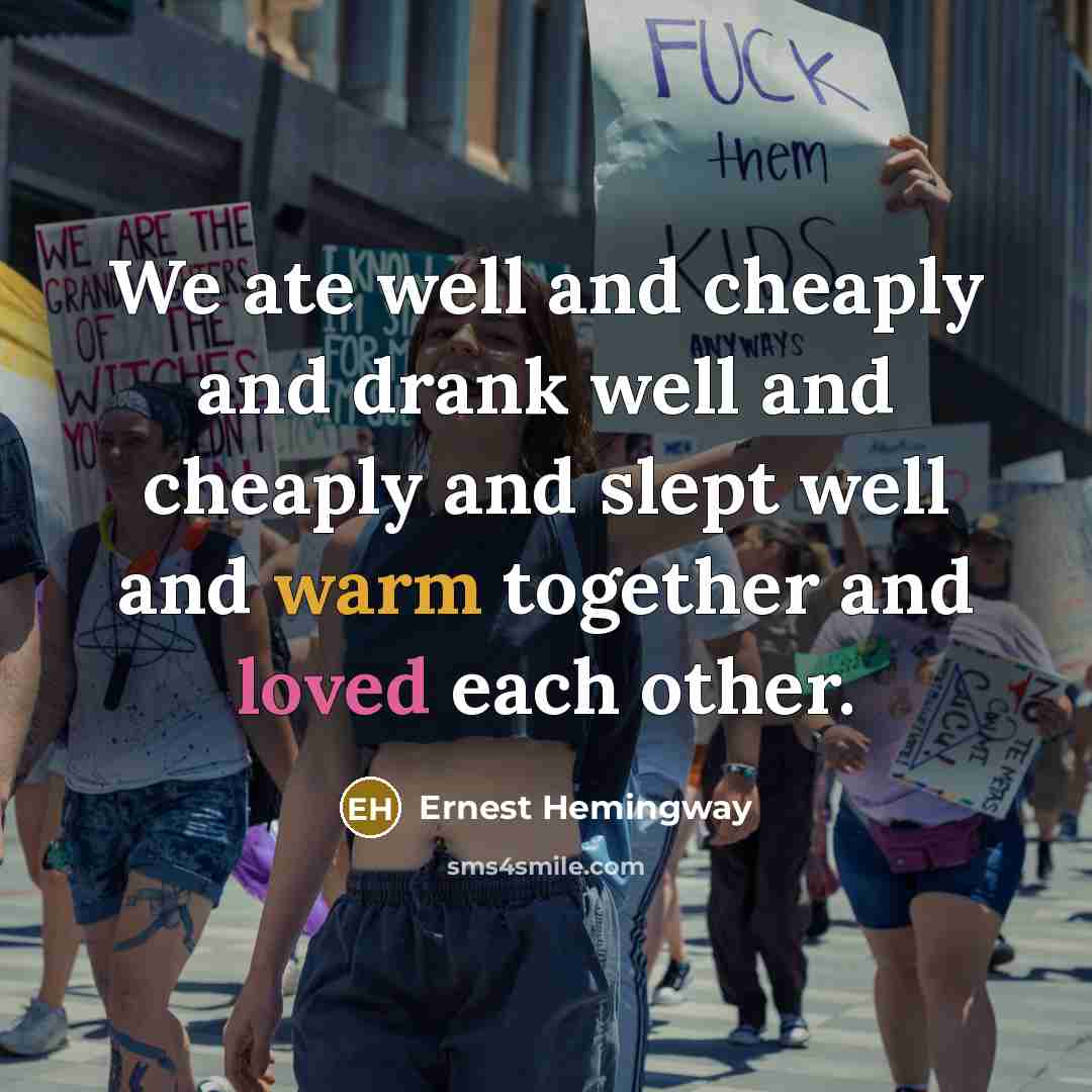 “We ate well and cheaply and drank well and cheaply and slept well and warm together and loved each other.” quote by Ernest Hemingway