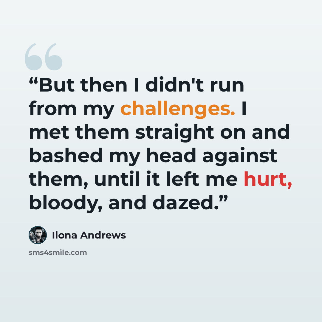 “But then I didn't run from my challenges. I met them straight on and bashed my head against them, until it left me hurt, bloody, and dazed.” quote by Ilona Andrews