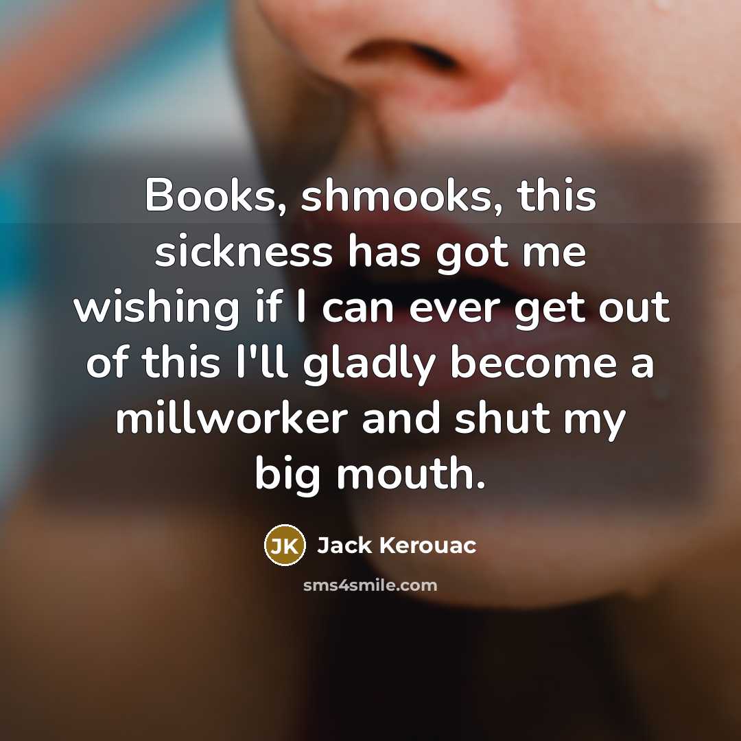 “Books, shmooks, this sickness has got me wishing if I can ever get out of this I'll gladly become a millworker and shut my big mouth.” quote by Jack Kerouac
