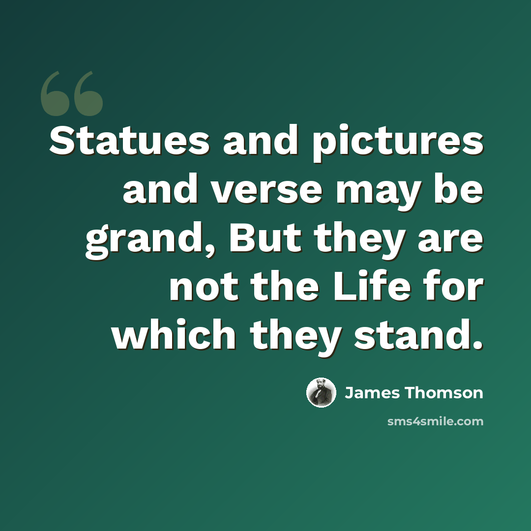 “Statues and pictures and verse may be grand, But they are not the Life for which they stand.” quote by James Thomson
