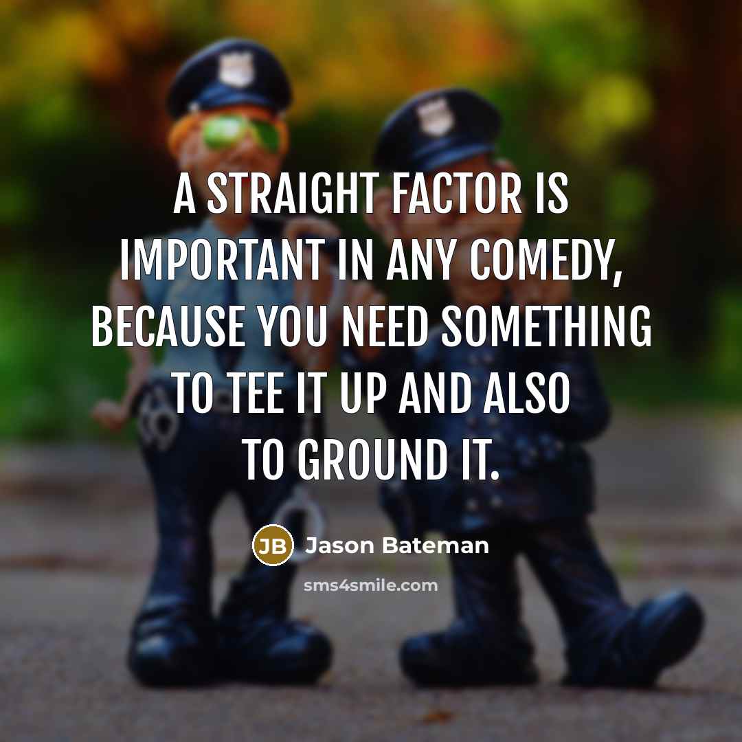 “A straight factor is important in any comedy, because you need something to tee it up and also to ground it.” quote by Jason Bateman