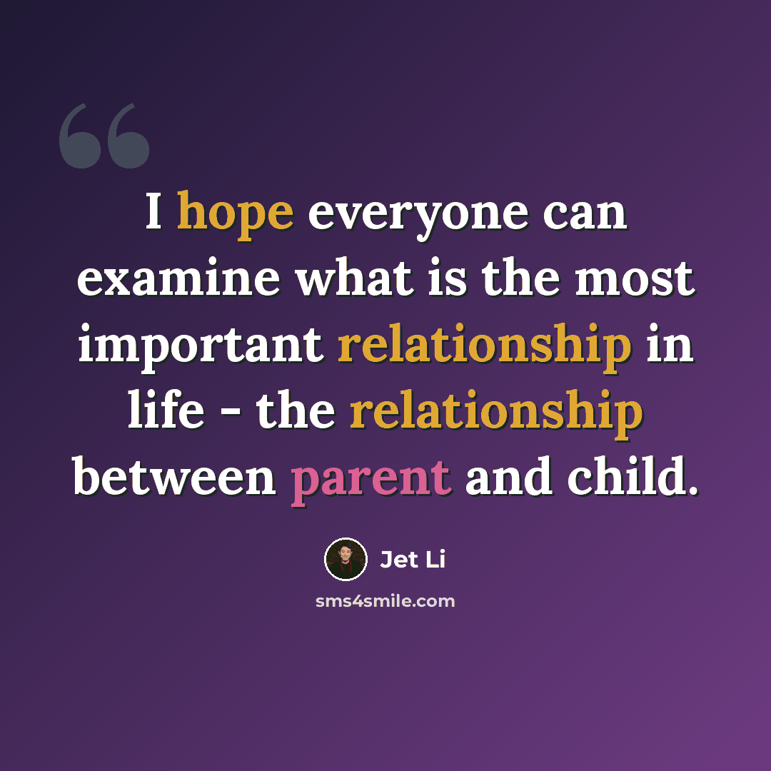“I hope everyone can examine what is the most important relationship in life - the relationship between parent and child.” quote by Jet Li