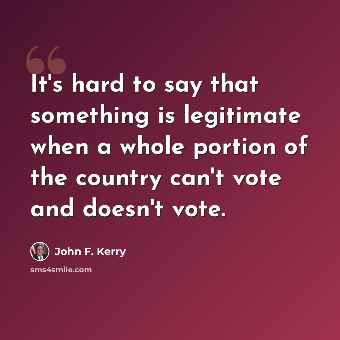 “It's hard to say that something is legitimate when a whole portion of the country can't vote and doesn't vote.” quote by John F. Kerry
