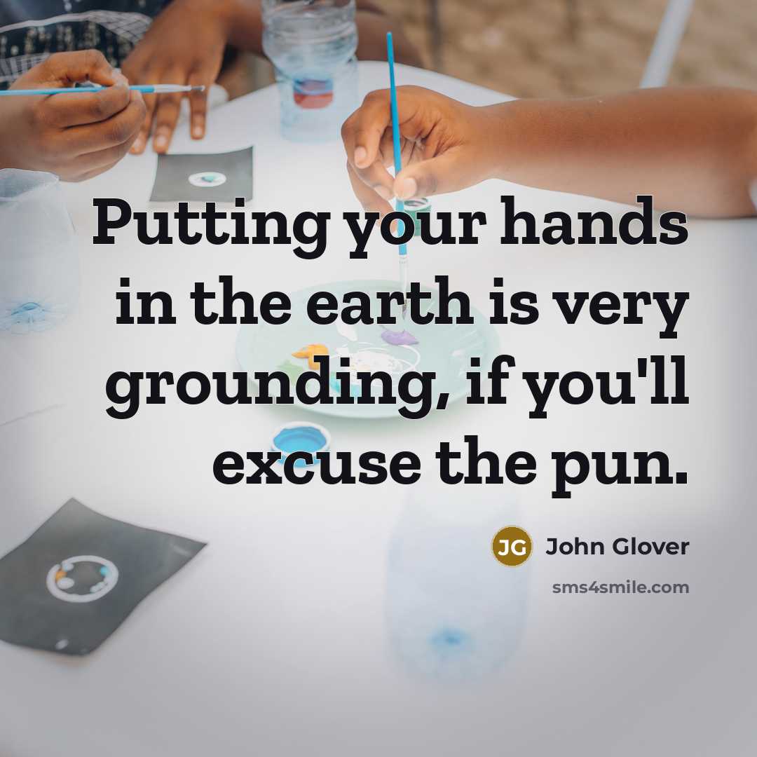 “Putting your hands in the earth is very grounding, if you'll excuse the pun.” quote by John Glover