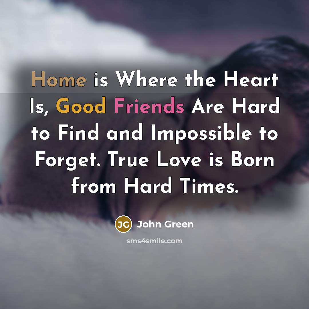 “Home is Where the Heart Is, Good Friends Are Hard to Find and Impossible to Forget. True Love is Born from Hard Times.” quote by John Green