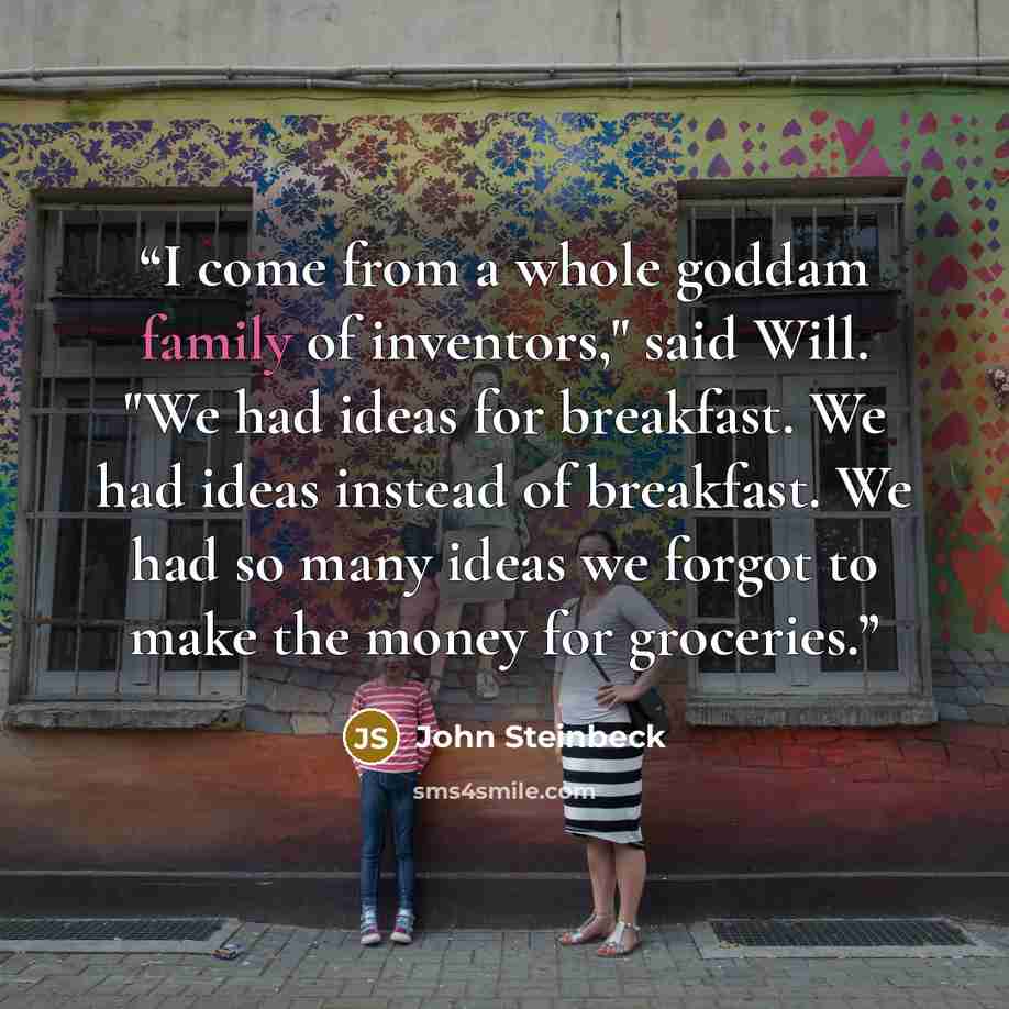 “I come from a whole goddam family of inventors," said Will. "We had ideas for breakfast. We had ideas instead of breakfast. We had so many ideas we forgot to make the money for groceries.” quote by John Steinbeck
