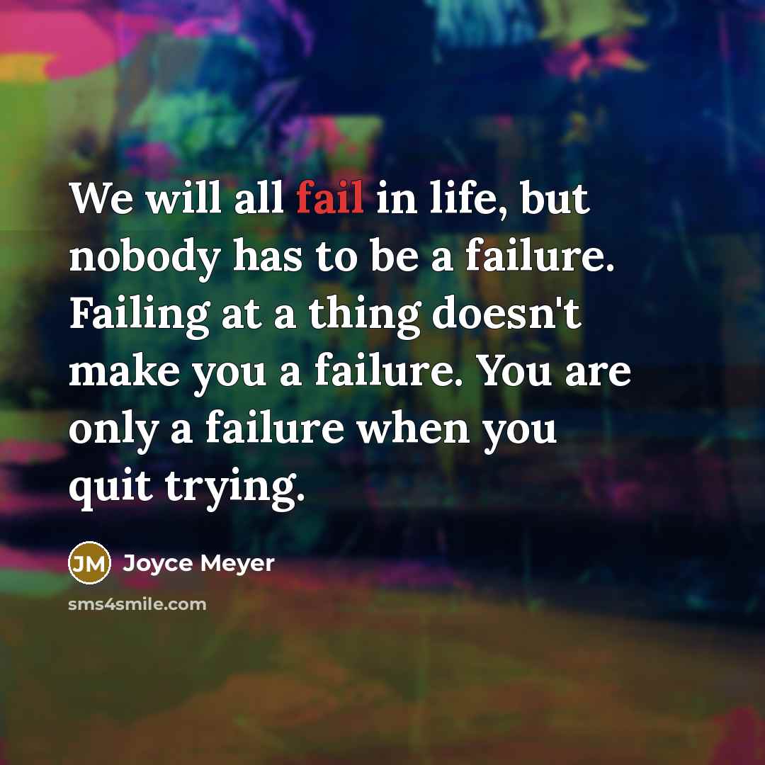 “We will all fail in life, but nobody has to be a failure. Failing at a thing doesn't make you a failure. You are only a failure when you quit trying.” quote by Joyce Meyer