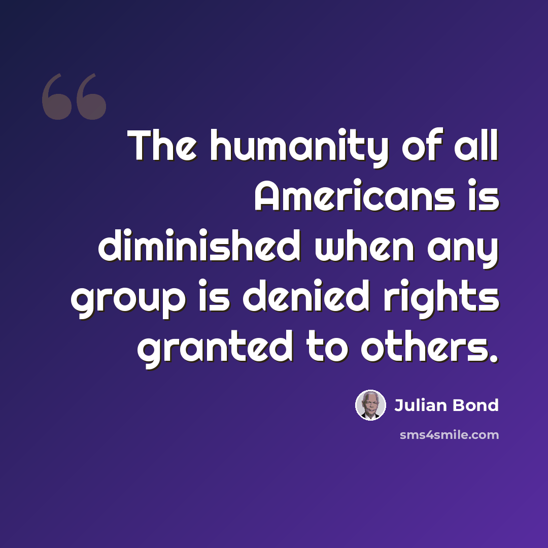 “The humanity of all Americans is diminished when any group is denied rights granted to others.” quote by Julian Bond
