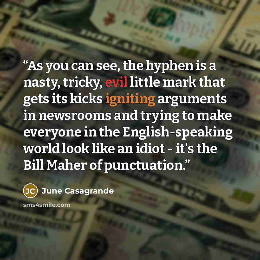 “As you can see, the hyphen is a nasty, tricky, evil little mark that gets its kicks igniting arguments in newsrooms and trying to make everyone in the English-speaking world look like an idiot - it's the Bill Maher of punctuation.” quote by June Casagrande