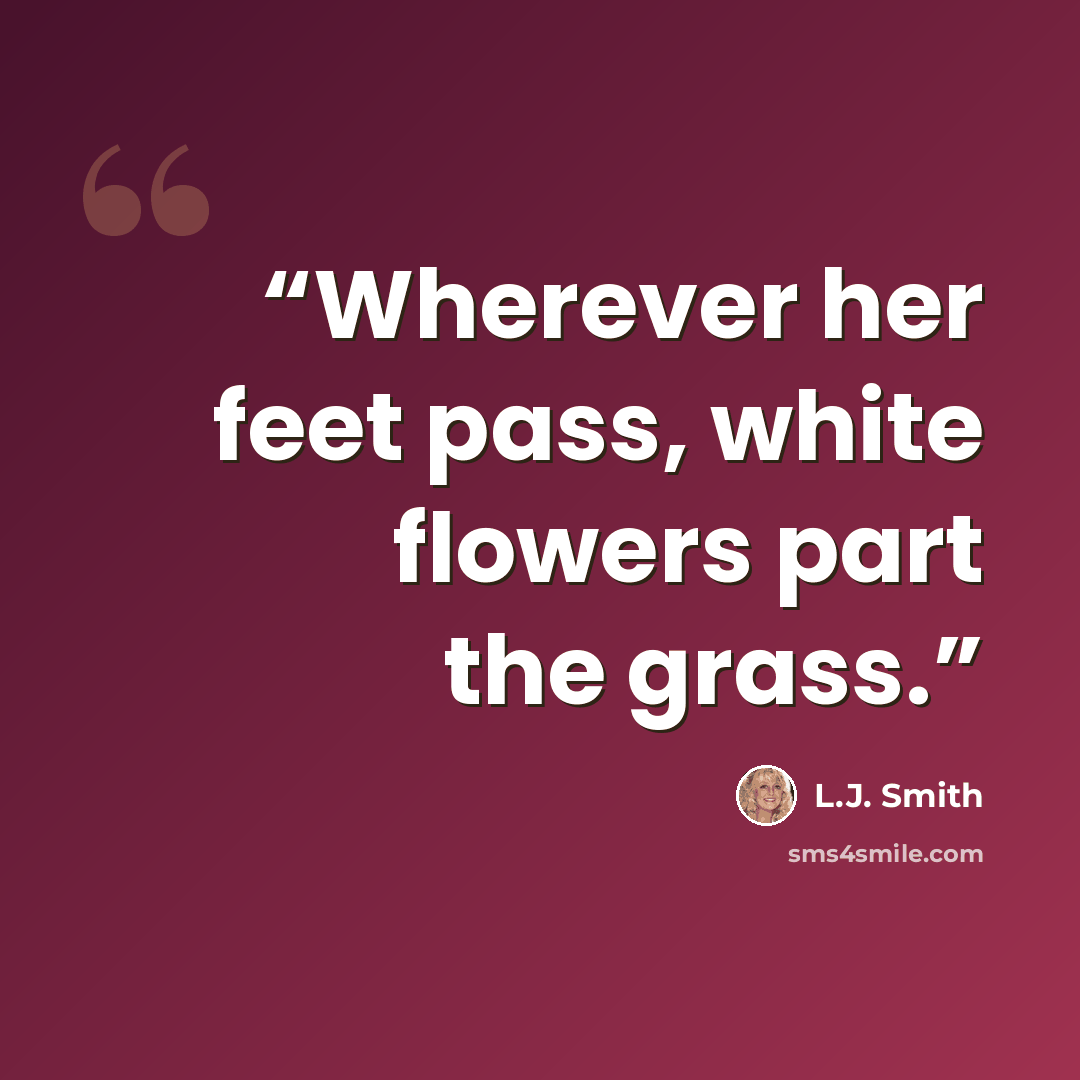 “Wherever her feet pass, white flowers part the grass.” quote by L.J. Smith