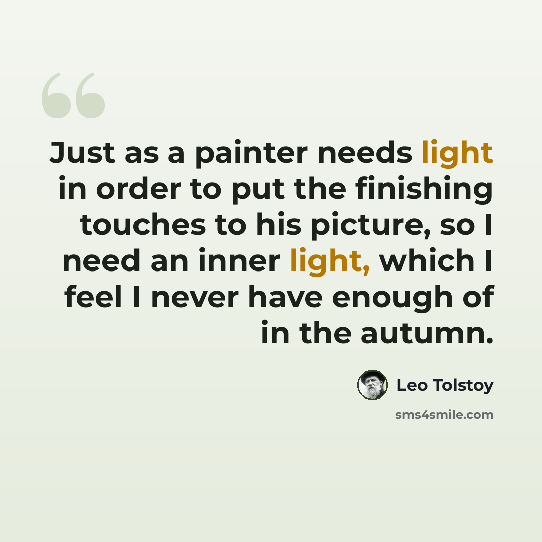 “Just as a painter needs light in order to put the finishing touches to his picture, so I need an inner light, which I feel I never have enough of in the autumn.” quote by Leo Tolstoy