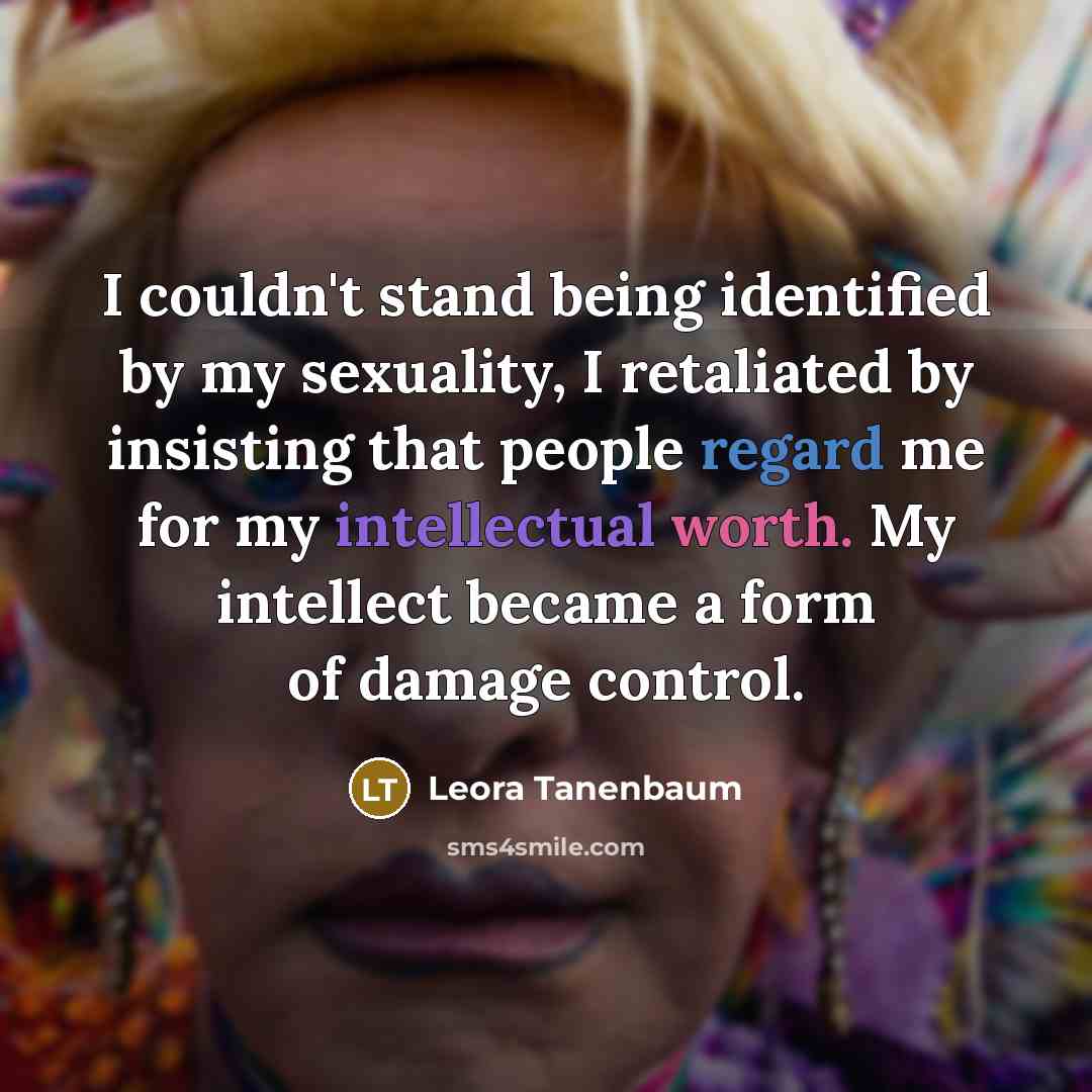 “I couldn't stand being identified by my sexuality, I retaliated by insisting that people regard me for my intellectual worth. My intellect became a form of damage control.” quote by Leora Tanenbaum